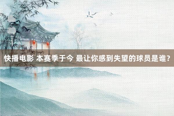 快播电影 本赛季于今 最让你感到失望的球员是谁？