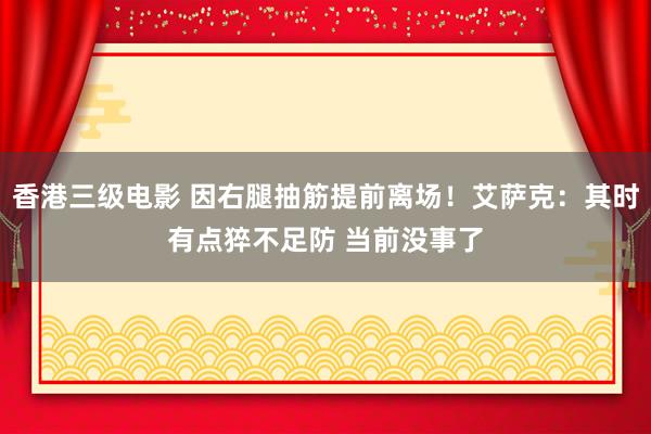 香港三级电影 因右腿抽筋提前离场！艾萨克：其时有点猝不足防 当前没事了