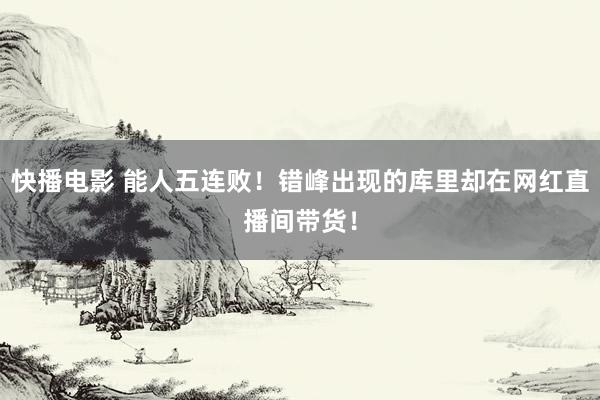 快播电影 能人五连败！错峰出现的库里却在网红直播间带货！