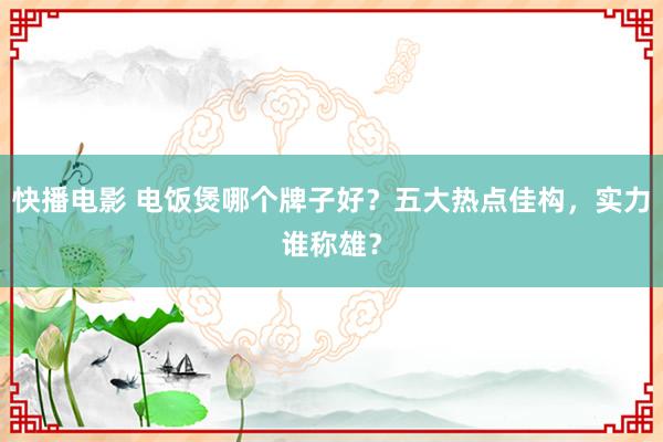快播电影 电饭煲哪个牌子好？五大热点佳构，实力谁称雄？