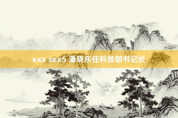 xxx sex5 潘晓东任科技部书记长