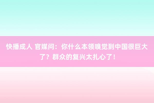 快播成人 官媒问：你什么本领嗅觉到中国很巨大了？群众的复兴太扎心了！