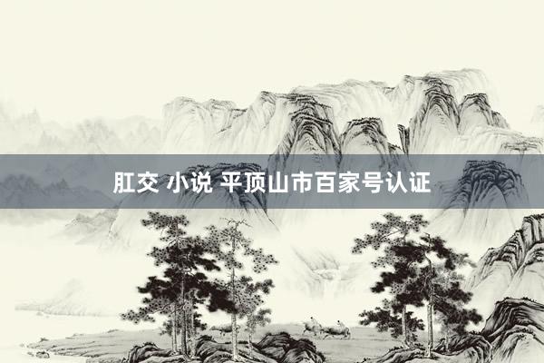 肛交 小说 平顶山市百家号认证