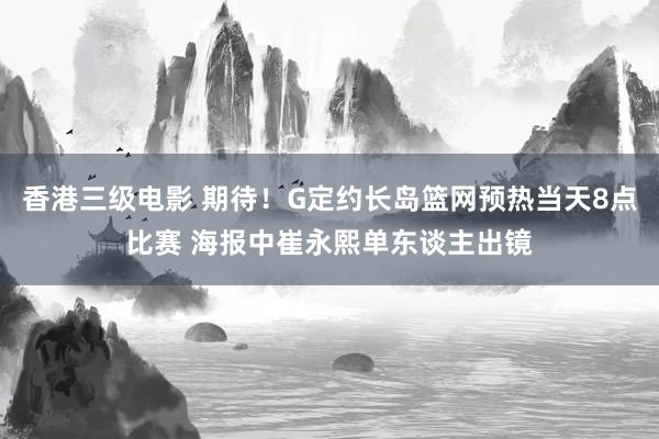 香港三级电影 期待！G定约长岛篮网预热当天8点比赛 海报中崔永熙单东谈主出镜