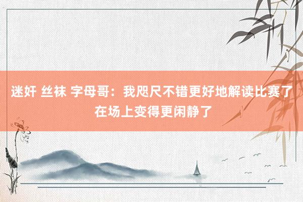 迷奸 丝袜 字母哥：我咫尺不错更好地解读比赛了 在场上变得更闲静了
