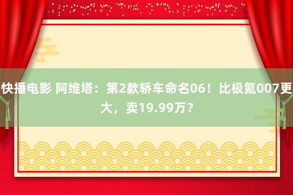 快播电影 阿维塔：第2款轿车命名06！比极氪007更大，卖19.99万？