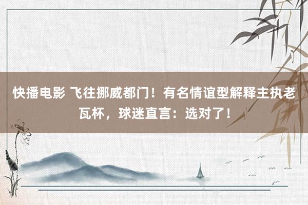 快播电影 飞往挪威都门！有名情谊型解释主执老瓦杯，球迷直言：选对了！