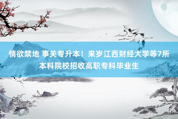 情欲禁地 事关专升本！来岁江西财经大学等7所本科院校招收高职专科毕业生