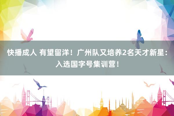 快播成人 有望留洋！广州队又培养2名天才新星：入选国字号集训营！