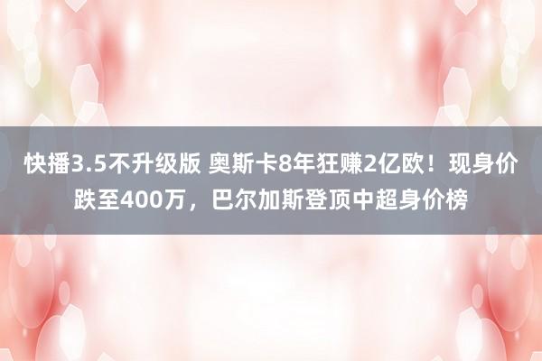 快播3.5不升级版 奥斯卡8年狂赚2亿欧！现身价跌至400万，巴尔加斯登顶中超身价榜