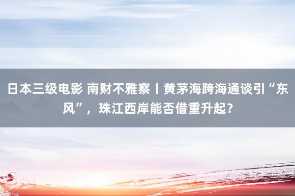 日本三级电影 南财不雅察丨黄茅海跨海通谈引“东风”，珠江西岸能否借重升起？
