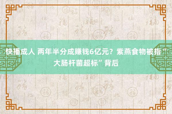 快播成人 两年半分成赚钱6亿元？紫燕食物被指“大肠杆菌超标”背后