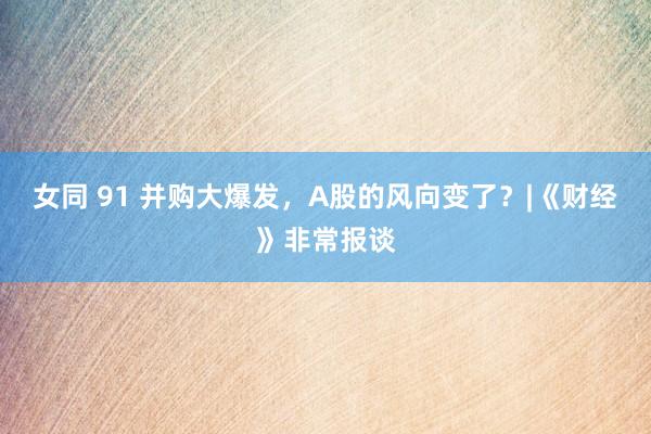 女同 91 并购大爆发，A股的风向变了？|《财经》非常报谈