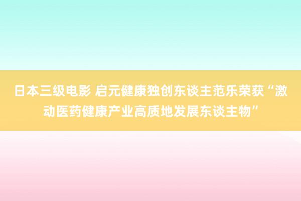 日本三级电影 启元健康独创东谈主范乐荣获“激动医药健康产业高质地发展东谈主物”
