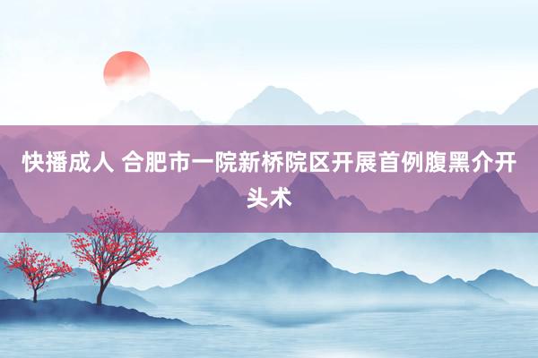 快播成人 合肥市一院新桥院区开展首例腹黑介开头术