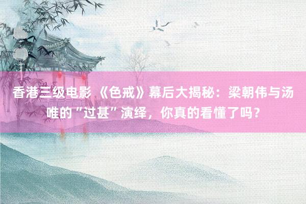 香港三级电影 《色戒》幕后大揭秘：梁朝伟与汤唯的“过甚”演绎，你真的看懂了吗？