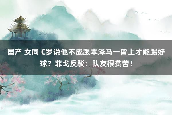 国产 女同 C罗说他不成跟本泽马一皆上才能踢好球？菲戈反驳：队友很贫苦！