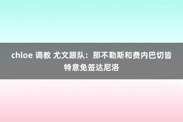 chloe 调教 尤文跟队：那不勒斯和费内巴切皆特意免签达尼洛
