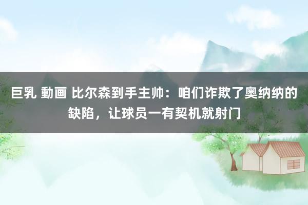 巨乳 動画 比尔森到手主帅：咱们诈欺了奥纳纳的缺陷，让球员一有契机就射门