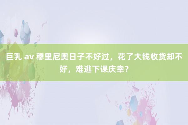 巨乳 av 穆里尼奥日子不好过，花了大钱收货却不好，难逃下课庆幸？
