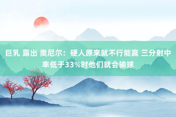巨乳 露出 奥尼尔：硬人原来就不行能赢 三分射中率低于33%时他们就会输球