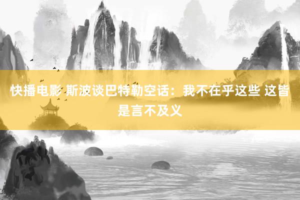 快播电影 斯波谈巴特勒空话：我不在乎这些 这皆是言不及义