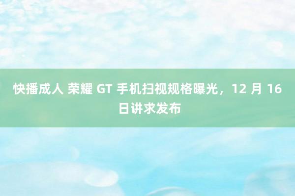 快播成人 荣耀 GT 手机扫视规格曝光，12 月 16 日讲求发布