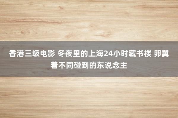 香港三级电影 冬夜里的上海24小时藏书楼 卵翼着不同碰到的东说念主