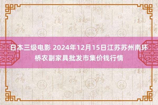 日本三级电影 2024年12月15日江苏苏州南环桥农副家具批发市集价钱行情