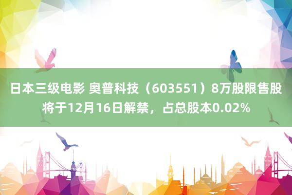 日本三级电影 奥普科技（603551）8万股限售股将于12月16日解禁，占总股本0.02%