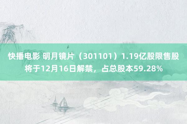 快播电影 明月镜片（301101）1.19亿股限售股将于12月16日解禁，占总股本59.28%