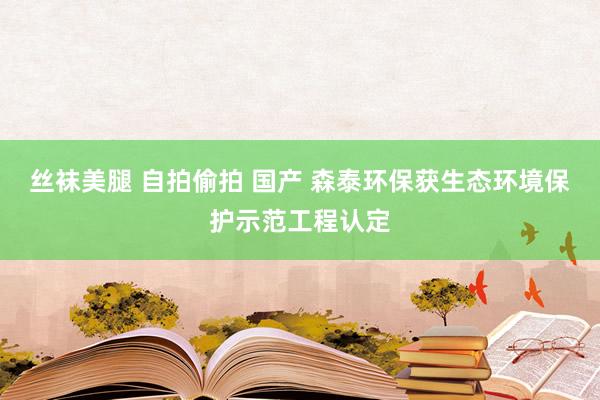 丝袜美腿 自拍偷拍 国产 森泰环保获生态环境保护示范工程认定
