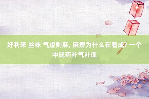 好利来 丝袜 气虚则麻， 麻痹为什么在看成? 一个中成药补气补血