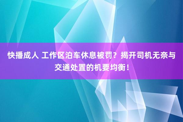 快播成人 工作区泊车休息被罚？揭开司机无奈与交通处置的机要均衡！