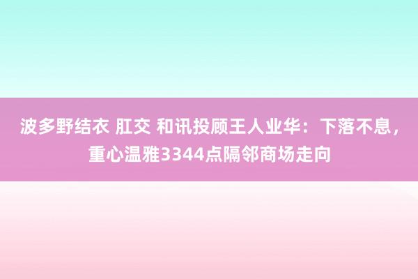 波多野结衣 肛交 和讯投顾王人业华：下落不息，重心温雅3344点隔邻商场走向