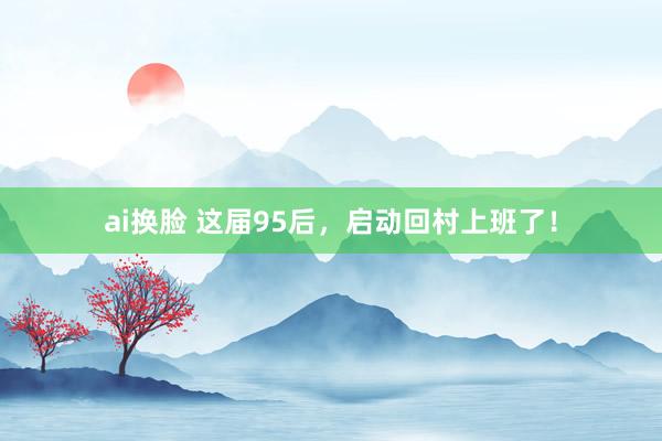ai换脸 这届95后，启动回村上班了！