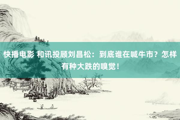 快播电影 和讯投顾刘昌松：到底谁在喊牛市？怎样有种大跌的嗅觉！