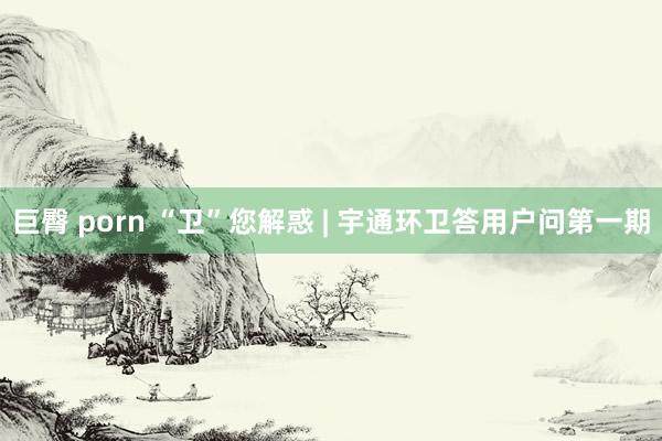 巨臀 porn “卫”您解惑 | 宇通环卫答用户问第一期