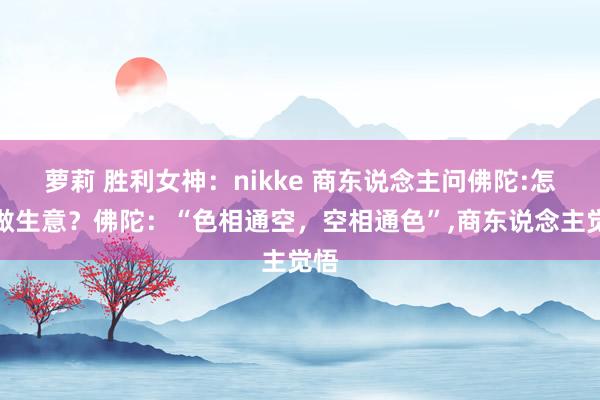 萝莉 胜利女神：nikke 商东说念主问佛陀:怎么做生意？佛陀：“色相通空，空相通色”，商东说念主觉悟