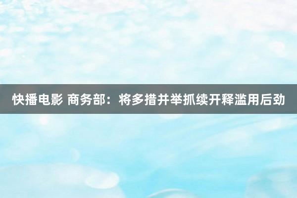 快播电影 商务部：将多措并举抓续开释滥用后劲