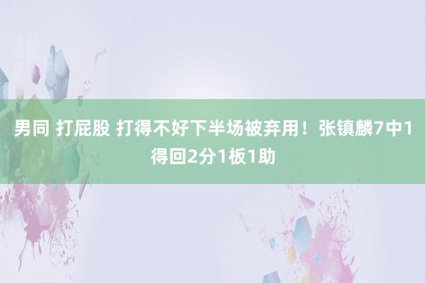 男同 打屁股 打得不好下半场被弃用！张镇麟7中1得回2分1板1助