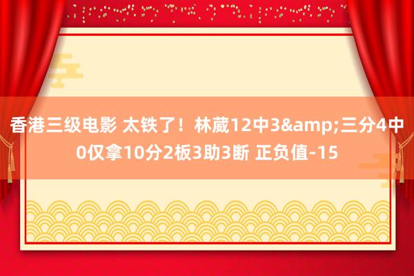 香港三级电影 太铁了！林葳12中3&三分4中0仅拿10分2板3助3断 正负值-15