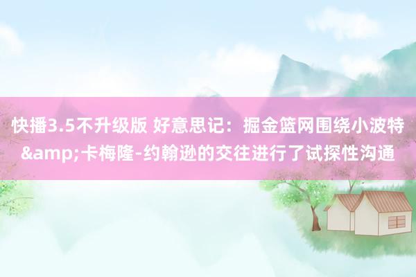 快播3.5不升级版 好意思记：掘金篮网围绕小波特&卡梅隆-约翰逊的交往进行了试探性沟通