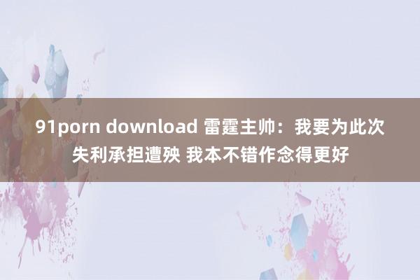 91porn download 雷霆主帅：我要为此次失利承担遭殃 我本不错作念得更好