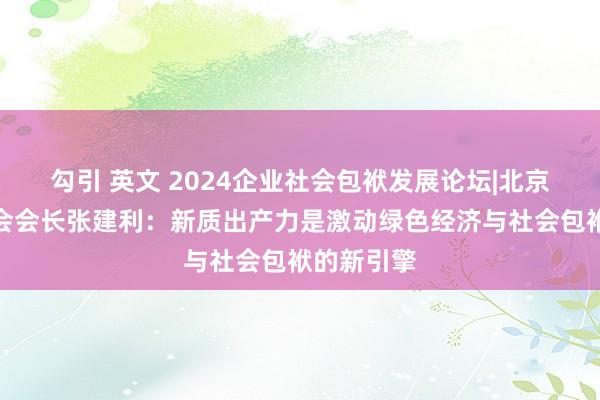勾引 英文 2024企业社会包袱发展论坛|北京企业辘集会会长张建利：新质出产力是激动绿色经济与社会包袱的新引擎