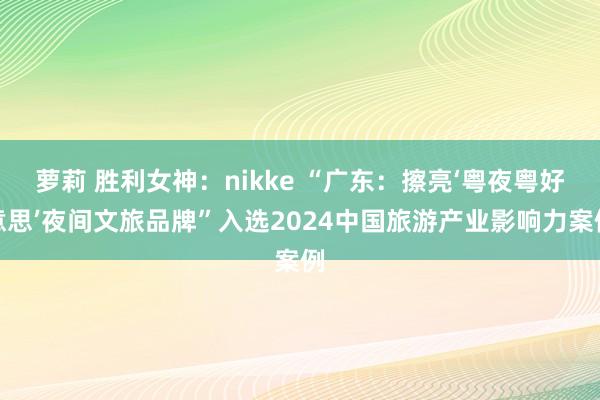 萝莉 胜利女神：nikke “广东：擦亮‘粤夜粤好意思’夜间文旅品牌”入选2024中国旅游产业影响力案例