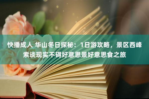 快播成人 华山冬日探秘：1日游攻略，景区西峰索谈现实不碍好意思景好意思食之旅