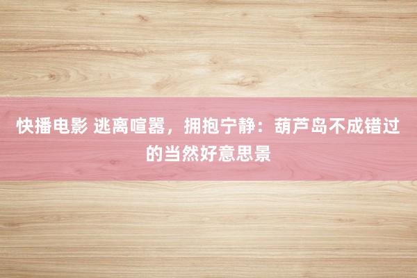 快播电影 逃离喧嚣，拥抱宁静：葫芦岛不成错过的当然好意思景