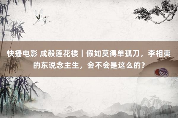 快播电影 成毅莲花楼｜假如莫得单孤刀，李相夷的东说念主生，会不会是这么的？