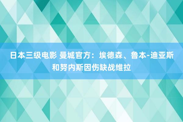 日本三级电影 曼城官方：埃德森、鲁本-迪亚斯和努内斯因伤缺战维拉